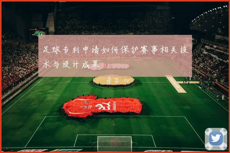 足球专利申请如何保护赛事相关技术与设计成果
