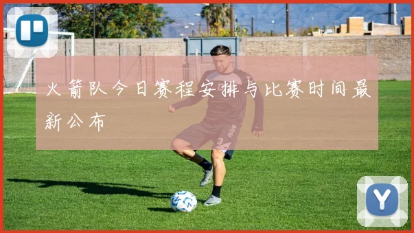 火箭队今日赛程安排与比赛时间最新公布