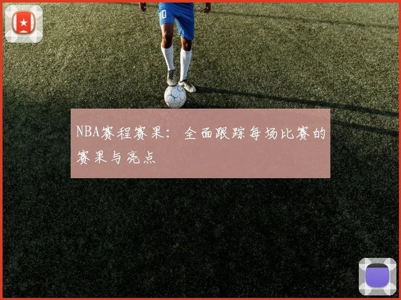 NBA赛程赛果：全面跟踪每场比赛的赛果与亮点