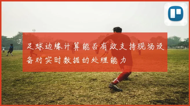 足球边缘计算能否有效支持现场设备对实时数据的处理能力