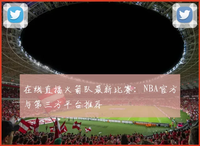 在线直播火箭队最新比赛：NBA官方与第三方平台推荐
