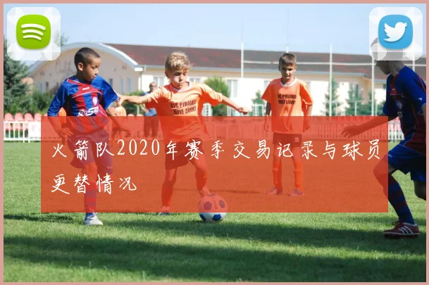 火箭队2020年赛季交易记录与球员更替情况