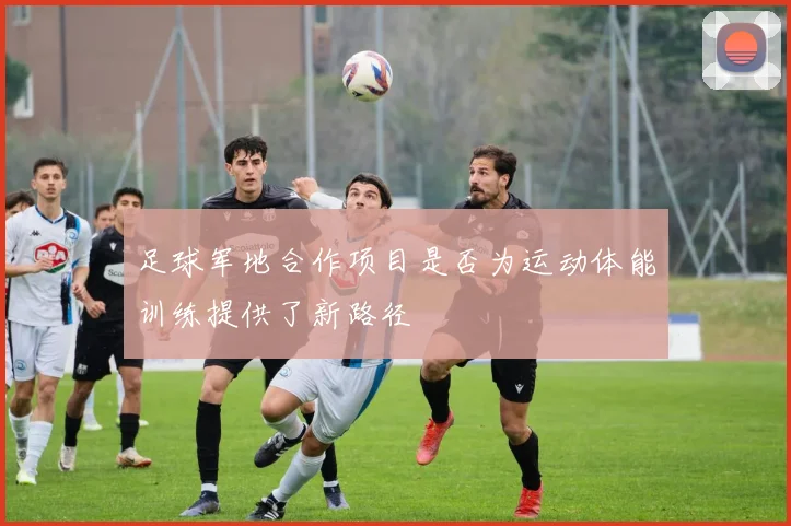 足球军地合作项目是否为运动体能训练提供了新路径