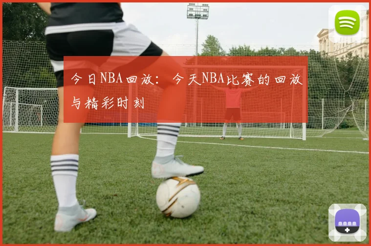 今日NBA回放：今天NBA比赛的回放与精彩时刻