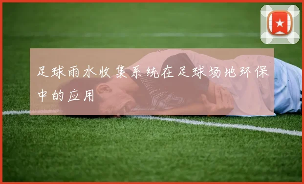 足球雨水收集系统在足球场地环保中的应用