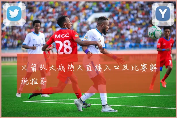 火箭队大战热火直播入口及比赛解说推荐