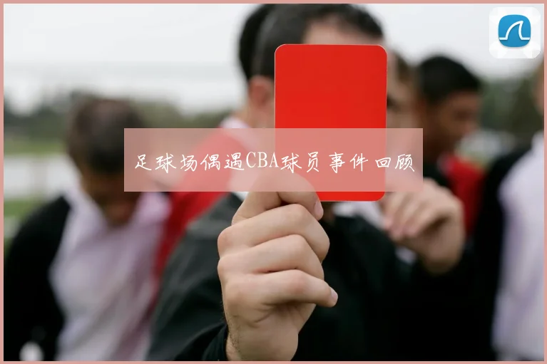 足球场偶遇CBA球员事件回顾