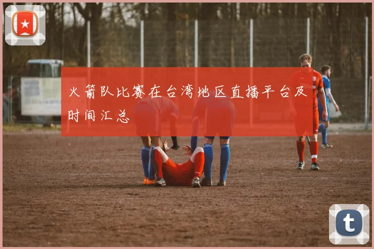 火箭队比赛在台湾地区直播平台及时间汇总