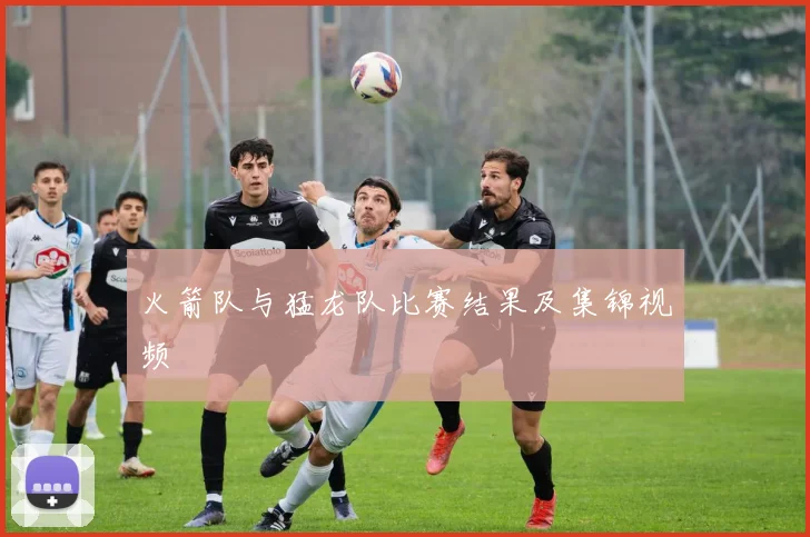 火箭队与猛龙队比赛结果及集锦视频